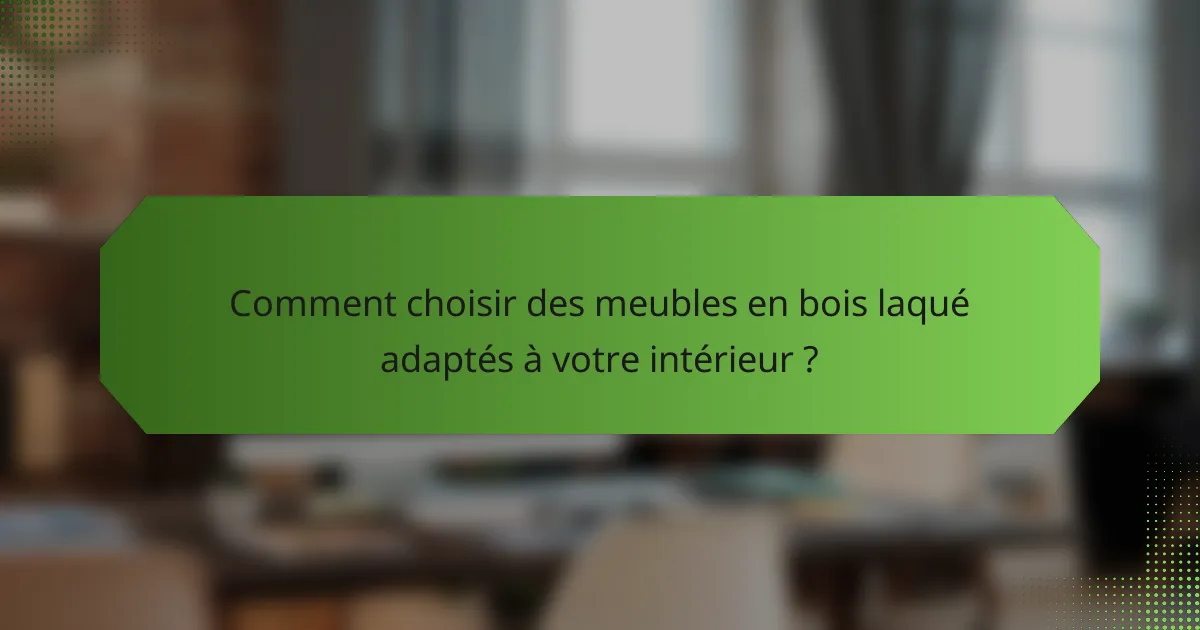 Comment choisir des meubles en bois laqué adaptés à votre intérieur ?