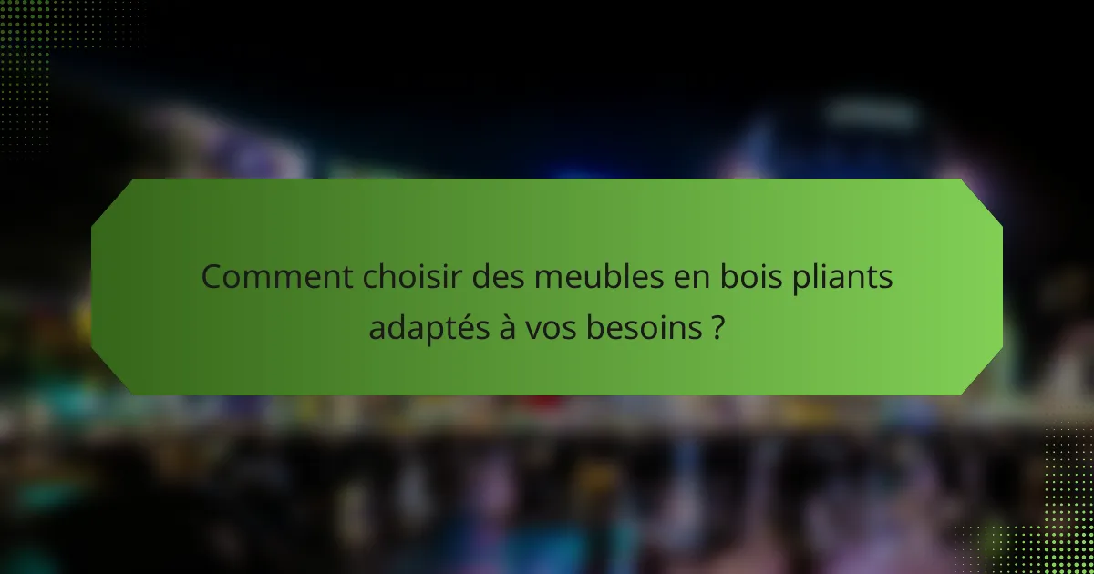 Comment choisir des meubles en bois pliants adaptés à vos besoins ?