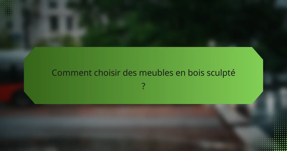 Comment choisir des meubles en bois sculpté ?