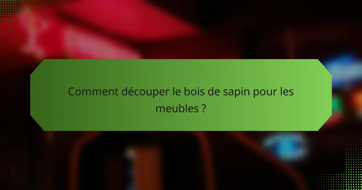 Comment découper le bois de sapin pour les meubles ?
