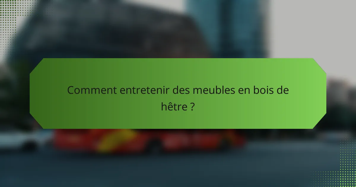 Comment entretenir des meubles en bois de hêtre ?