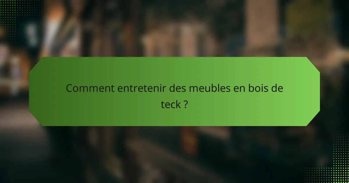 Comment entretenir des meubles en bois de teck ?