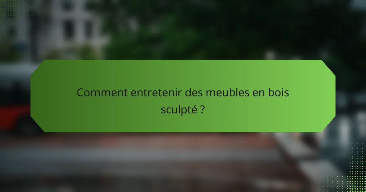 Comment entretenir des meubles en bois sculpté ?