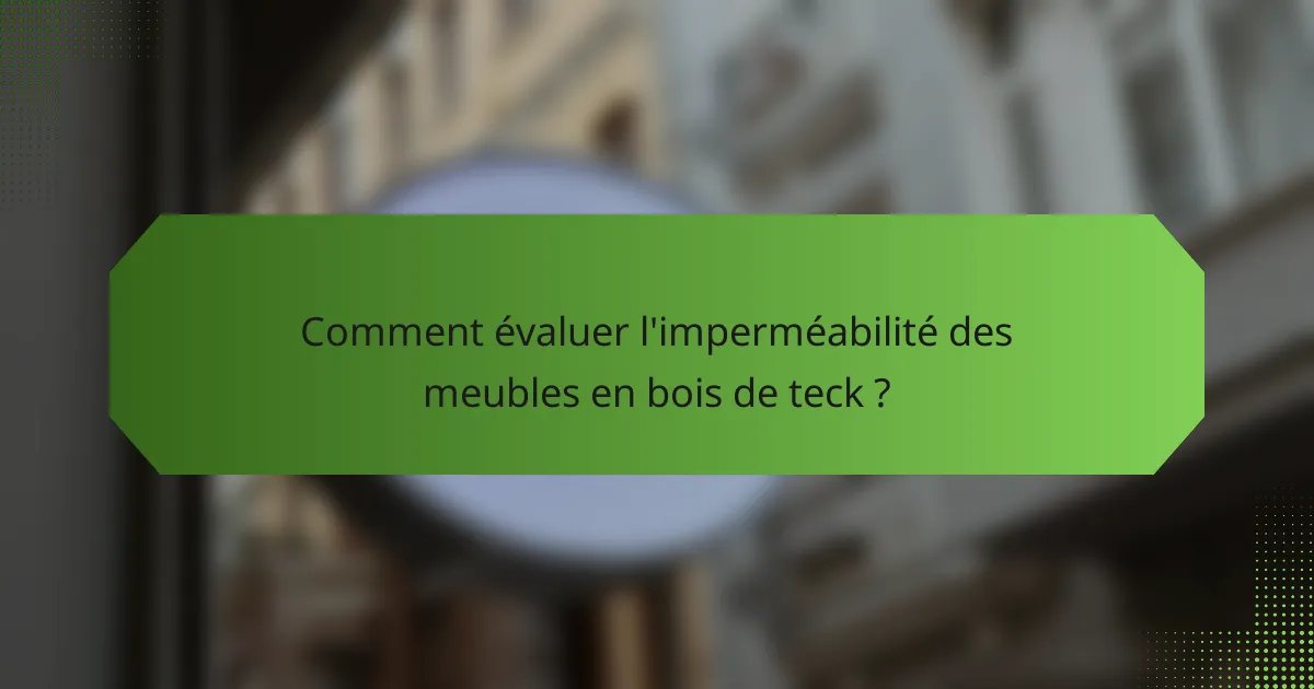 Comment évaluer l'imperméabilité des meubles en bois de teck ?
