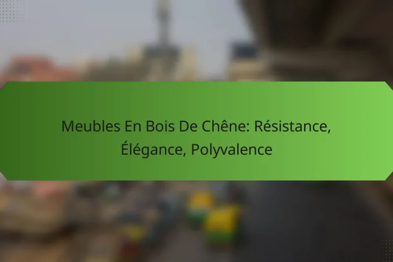 Meubles En Bois De Chêne: Résistance, Élégance, Polyvalence