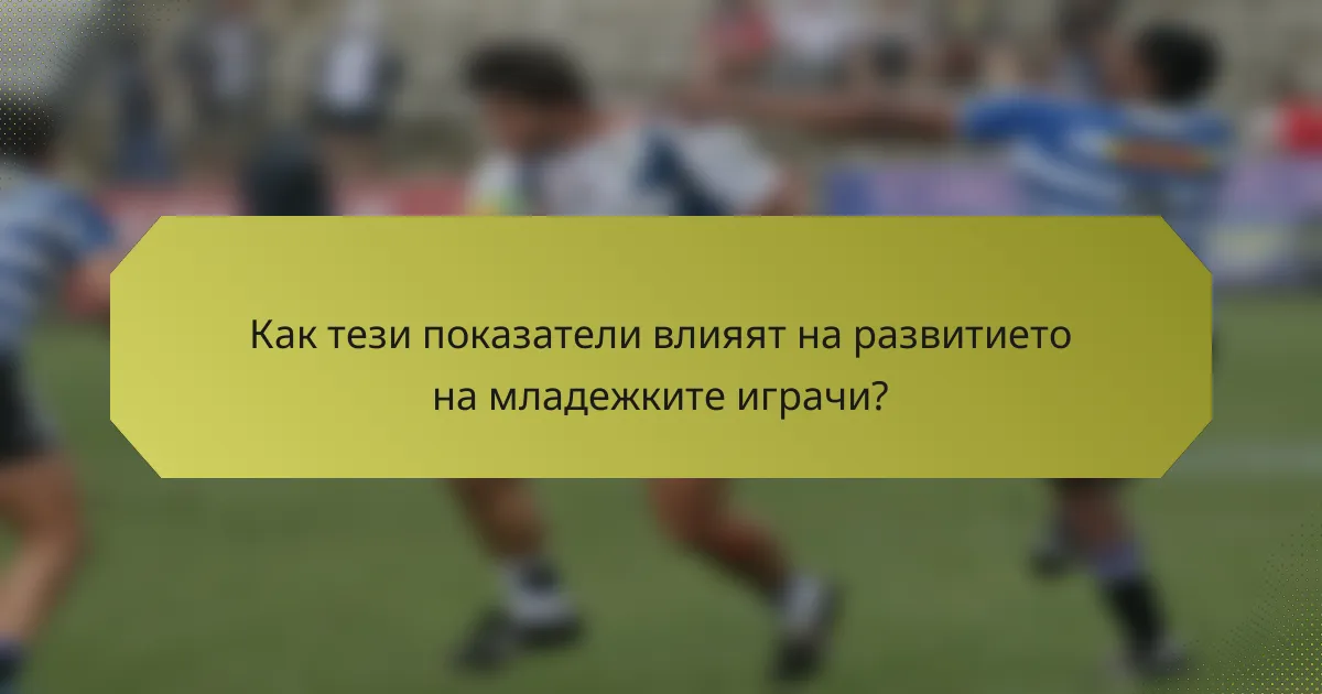 Как тези показатели влияят на развитието на младежките играчи?