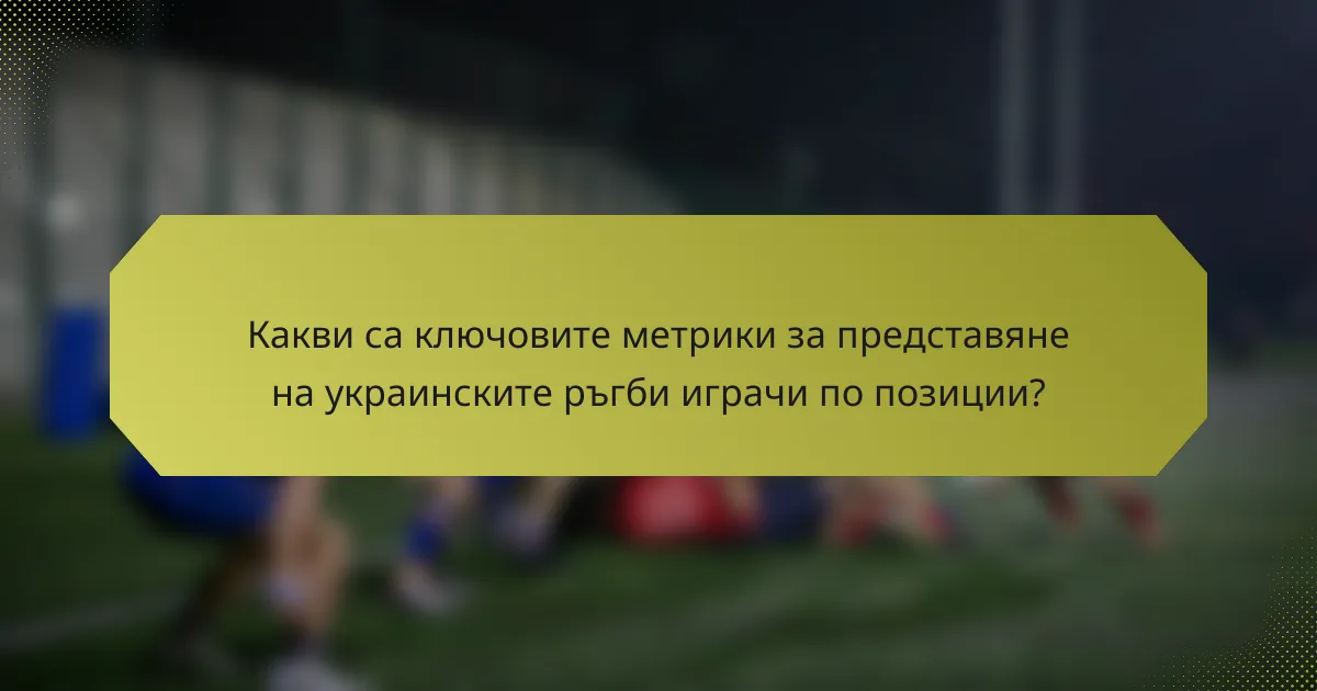 Какви са ключовите метрики за представяне на украинските ръгби играчи по позиции?