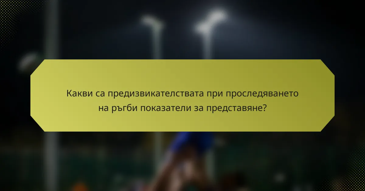 Какви са предизвикателствата при проследяването на ръгби показатели за представяне?