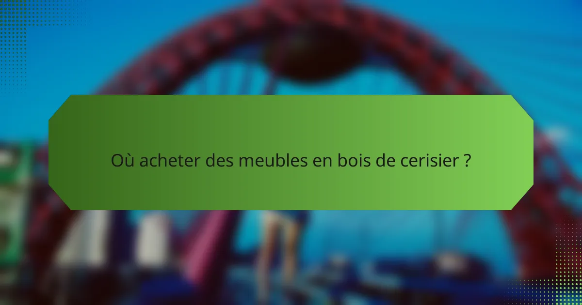 Où acheter des meubles en bois de cerisier ?