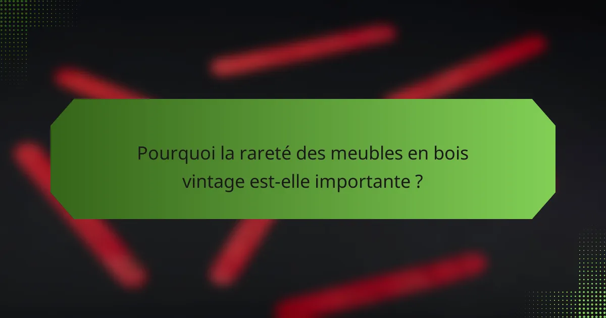 Pourquoi la rareté des meubles en bois vintage est-elle importante ?