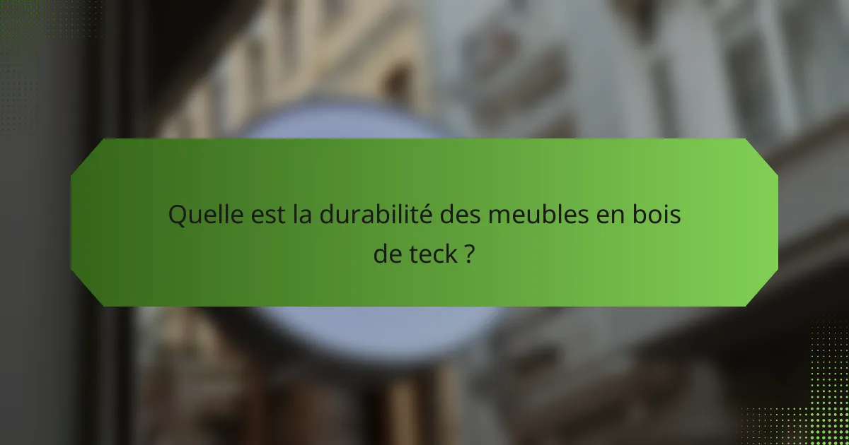 Quelle est la durabilité des meubles en bois de teck ?
