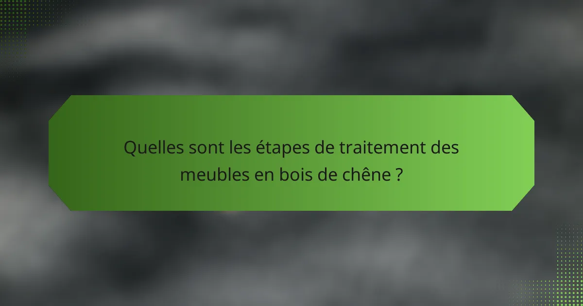 Quelles sont les étapes de traitement des meubles en bois de chêne ?