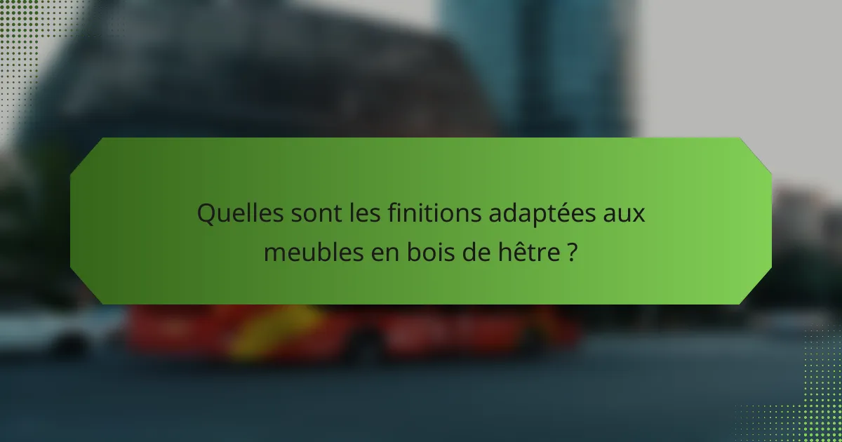 Quelles sont les finitions adaptées aux meubles en bois de hêtre ?