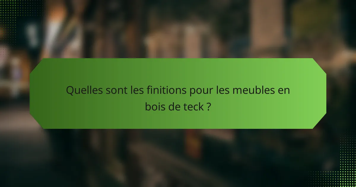 Quelles sont les finitions pour les meubles en bois de teck ?
