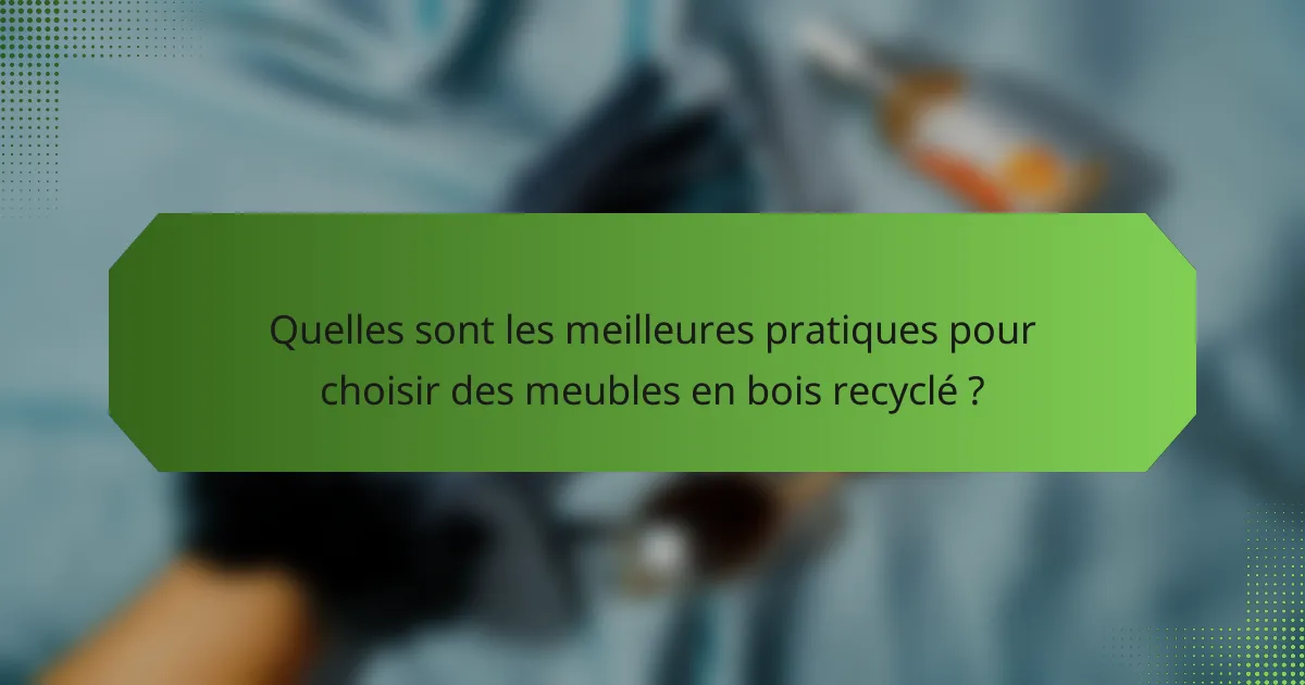 Quelles sont les meilleures pratiques pour choisir des meubles en bois recyclé ?