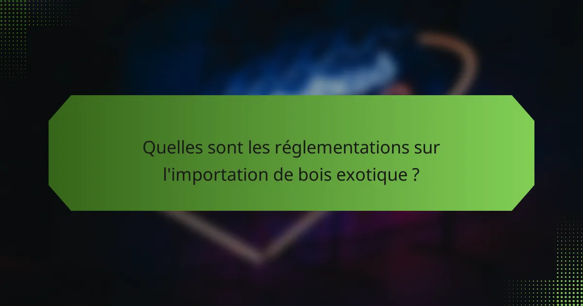 Quelles sont les réglementations sur l'importation de bois exotique ?