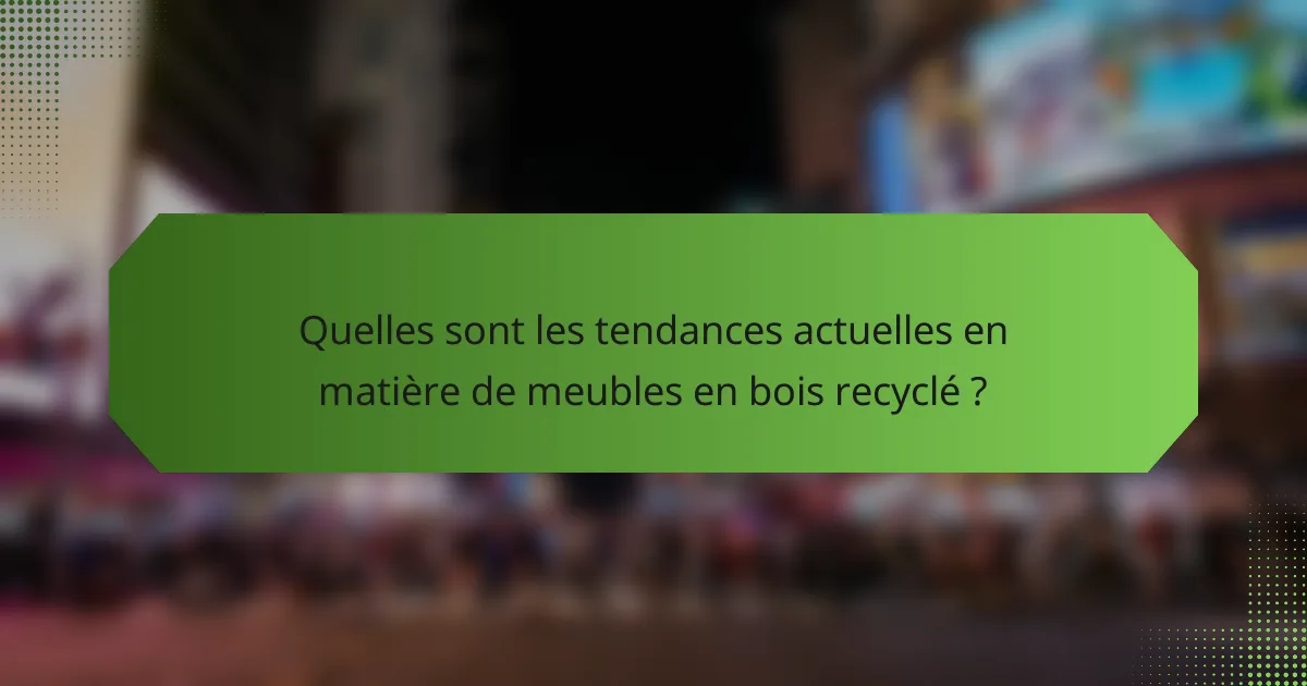 Quelles sont les tendances actuelles en matière de meubles en bois recyclé ?