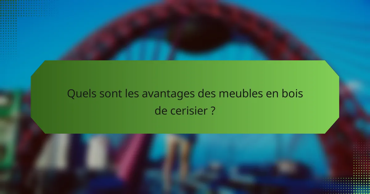 Quels sont les avantages des meubles en bois de cerisier ?