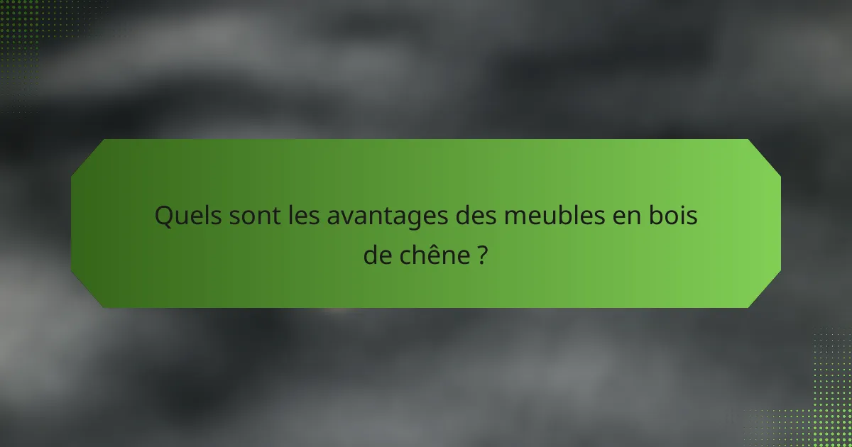 Quels sont les avantages des meubles en bois de chêne ?