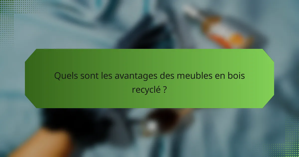 Quels sont les avantages des meubles en bois recyclé ?
