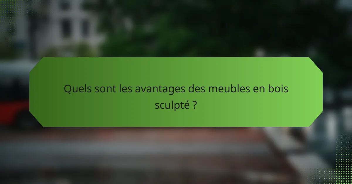 Quels sont les avantages des meubles en bois sculpté ?