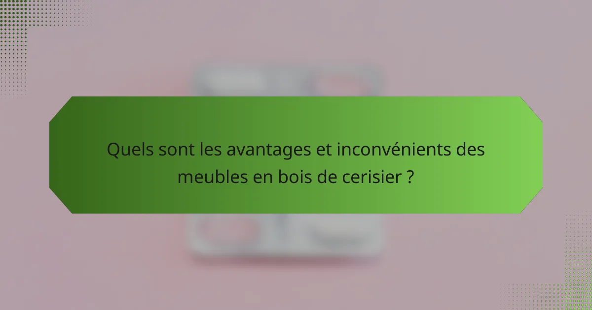 Quels sont les avantages et inconvénients des meubles en bois de cerisier ?