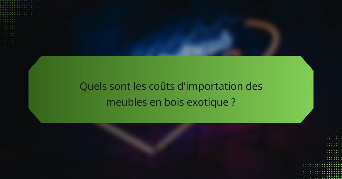 Quels sont les coûts d'importation des meubles en bois exotique ?