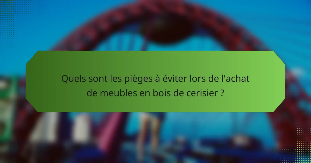 Quels sont les pièges à éviter lors de l'achat de meubles en bois de cerisier ?