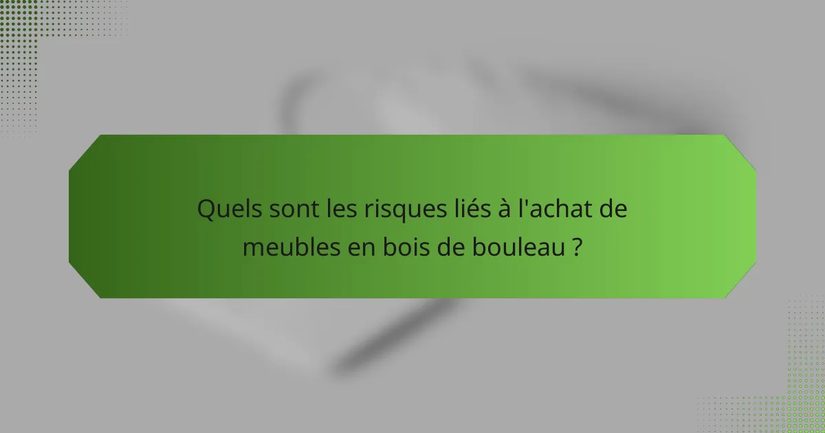 Quels sont les risques liés à l'achat de meubles en bois de bouleau ?