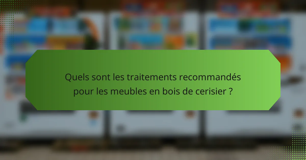Quels sont les traitements recommandés pour les meubles en bois de cerisier ?